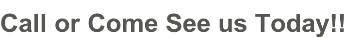 Call or Come See us Today!!